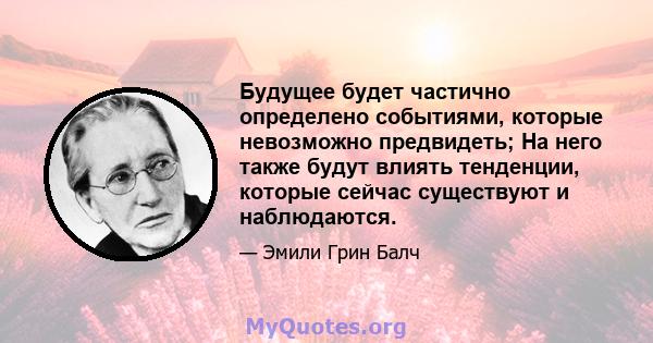 Будущее будет частично определено событиями, которые невозможно предвидеть; На него также будут влиять тенденции, которые сейчас существуют и наблюдаются.