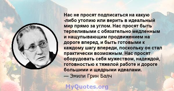 Нас не просят подписаться на какую -либо утопию или верить в идеальный мир прямо за углом. Нас просят быть терпеливыми с обязательно медленным и нащупывающим продвижением на дороге вперед, и быть готовыми к каждому шагу 