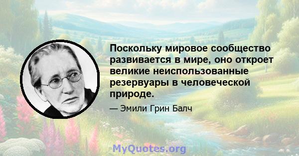 Поскольку мировое сообщество развивается в мире, оно откроет великие неиспользованные резервуары в человеческой природе.