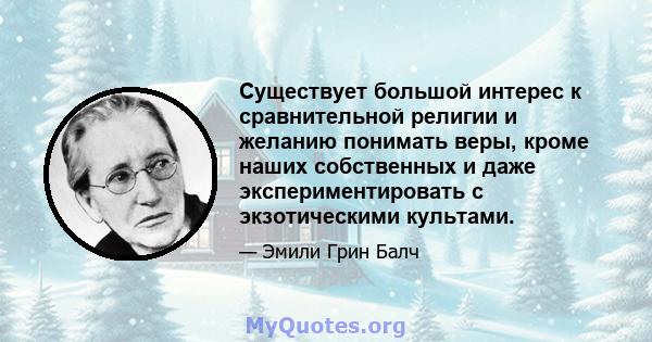 Существует большой интерес к сравнительной религии и желанию понимать веры, кроме наших собственных и даже экспериментировать с экзотическими культами.