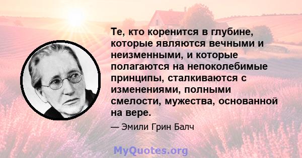 Те, кто коренится в глубине, которые являются вечными и неизменными, и которые полагаются на непоколебимые принципы, сталкиваются с изменениями, полными смелости, мужества, основанной на вере.