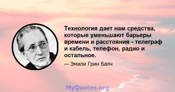 Технология дает нам средства, которые уменьшают барьеры времени и расстояния - телеграф и кабель, телефон, радио и остальное.