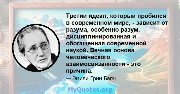 Третий идеал, который пробился в современном мире, - зависит от разума, особенно разум, дисциплинированная и обогащенная современной наукой. Вечная основа человеческого взаимосвязанности - это причина.