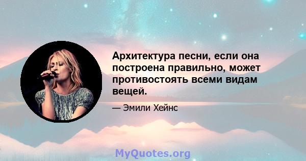 Архитектура песни, если она построена правильно, может противостоять всеми видам вещей.