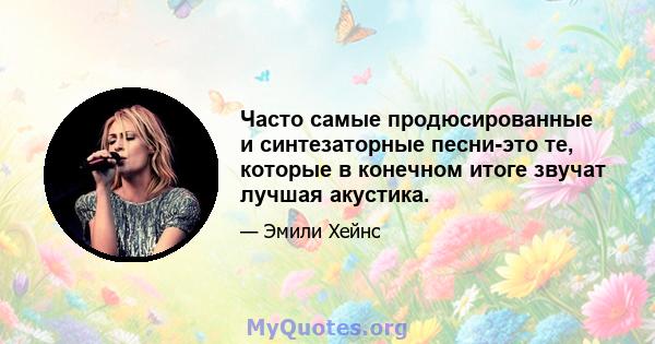 Часто самые продюсированные и синтезаторные песни-это те, которые в конечном итоге звучат лучшая акустика.