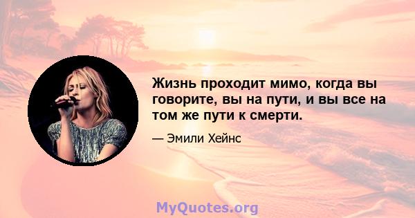 Жизнь проходит мимо, когда вы говорите, вы на пути, и вы все на том же пути к смерти.