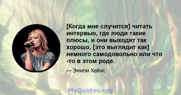 [Когда мне случится] читать интервью, где люди такие плюсы, и они выходят так хорошо, [это выглядит как] немного самодовольно или что -то в этом роде.