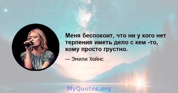 Меня беспокоит, что ни у кого нет терпения иметь дело с кем -то, кому просто грустно.