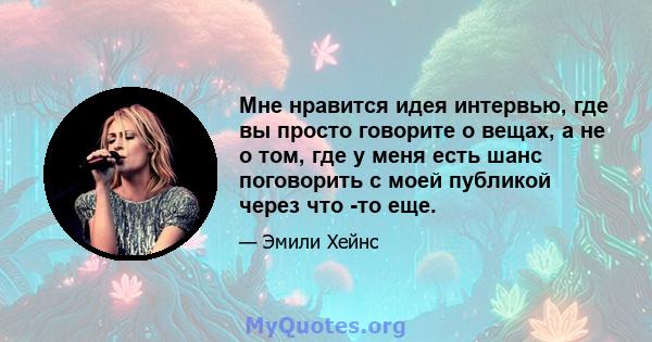 Мне нравится идея интервью, где вы просто говорите о вещах, а не о том, где у меня есть шанс поговорить с моей публикой через что -то еще.