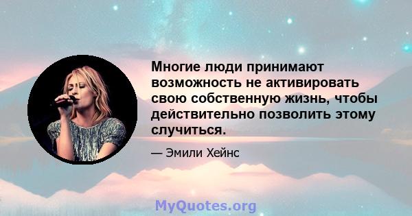 Многие люди принимают возможность не активировать свою собственную жизнь, чтобы действительно позволить этому случиться.