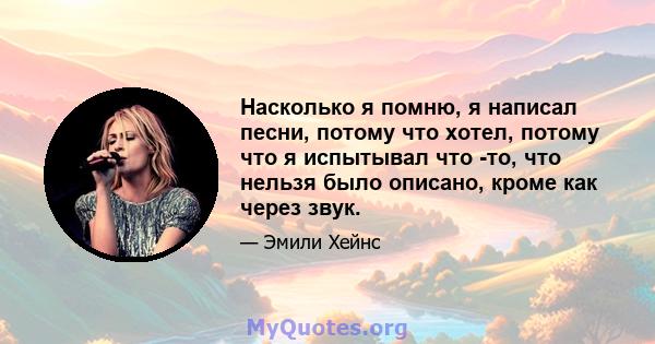 Насколько я помню, я написал песни, потому что хотел, потому что я испытывал что -то, что нельзя было описано, кроме как через звук.