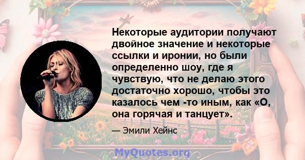 Некоторые аудитории получают двойное значение и некоторые ссылки и иронии, но были определенно шоу, где я чувствую, что не делаю этого достаточно хорошо, чтобы это казалось чем -то иным, как «О, она горячая и танцует».