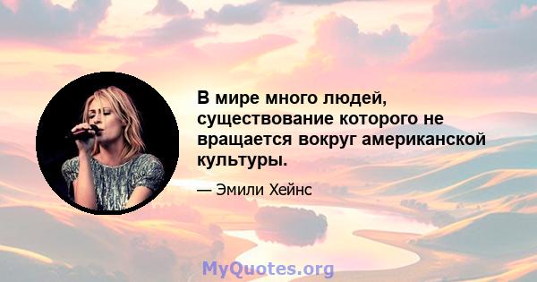 В мире много людей, существование которого не вращается вокруг американской культуры.