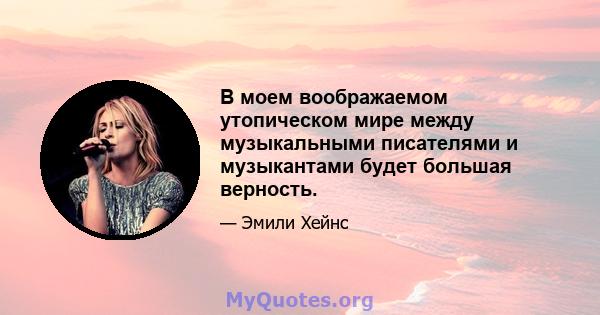 В моем воображаемом утопическом мире между музыкальными писателями и музыкантами будет большая верность.