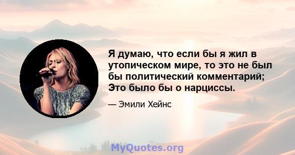 Я думаю, что если бы я жил в утопическом мире, то это не был бы политический комментарий; Это было бы о нарциссы.