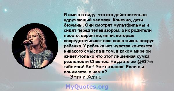 Я имею в виду, что это действительно удручающий человек. Конечно, дети безумны. Они смотрят мультфильмы и сидят перед телевизором, а их родители просто, вероятно, яппи, которые сосредотачивают всю свою жизнь вокруг