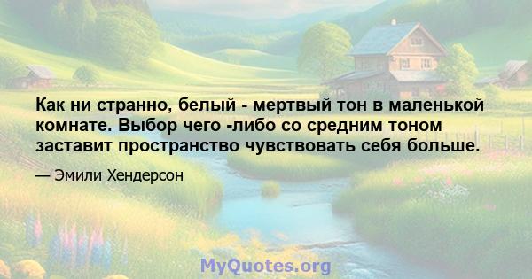 Как ни странно, белый - мертвый тон в маленькой комнате. Выбор чего -либо со средним тоном заставит пространство чувствовать себя больше.