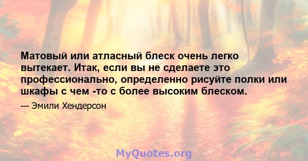 Матовый или атласный блеск очень легко вытекает. Итак, если вы не сделаете это профессионально, определенно рисуйте полки или шкафы с чем -то с более высоким блеском.