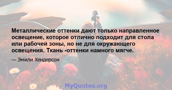 Металлические оттенки дают только направленное освещение, которое отлично подходит для стола или рабочей зоны, но не для окружающего освещения. Ткань -оттенки намного мягче.