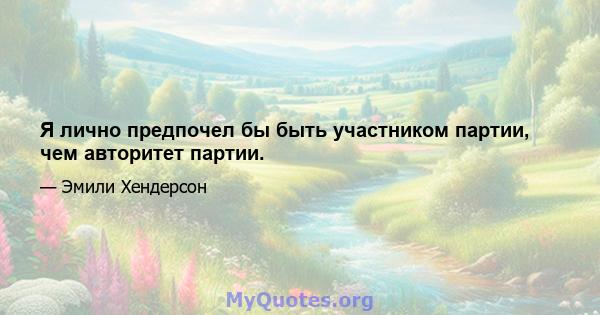 Я лично предпочел бы быть участником партии, чем авторитет партии.