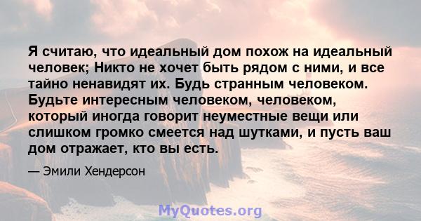 Я считаю, что идеальный дом похож на идеальный человек; Никто не хочет быть рядом с ними, и все тайно ненавидят их. Будь странным человеком. Будьте интересным человеком, человеком, который иногда говорит неуместные вещи 