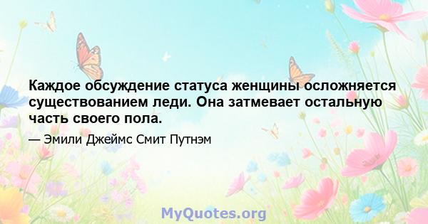 Каждое обсуждение статуса женщины осложняется существованием леди. Она затмевает остальную часть своего пола.