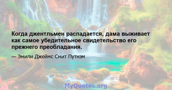 Когда джентльмен распадается, дама выживает как самое убедительное свидетельство его прежнего преобладания.