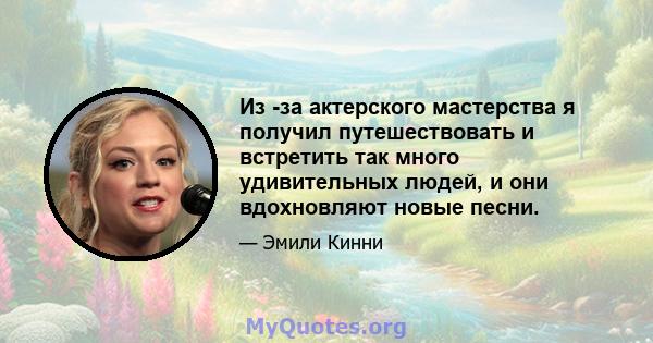 Из -за актерского мастерства я получил путешествовать и встретить так много удивительных людей, и они вдохновляют новые песни.