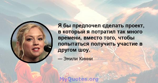 Я бы предпочел сделать проект, в который я потратил так много времени, вместо того, чтобы попытаться получить участие в другом шоу.