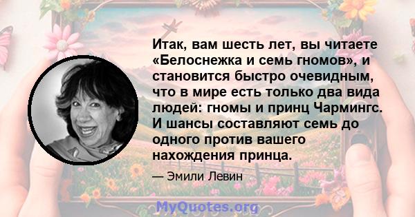 Итак, вам шесть лет, вы читаете «Белоснежка и семь гномов», и становится быстро очевидным, что в мире есть только два вида людей: гномы и принц Чармингс. И шансы составляют семь до одного против вашего нахождения принца.