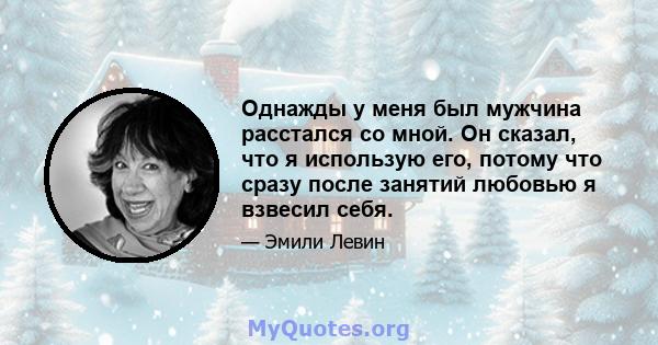 Однажды у меня был мужчина расстался со мной. Он сказал, что я использую его, потому что сразу после занятий любовью я взвесил себя.