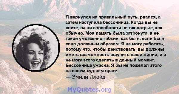 Я вернулся на правильный путь, рвался, а затем наступила бессонница. Когда вы не спите, ваши способности не так острые, как обычно. Моя память была затронута, я не такой умственно гибкий, как бы я, если бы я спал