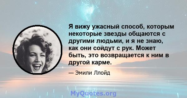 Я вижу ужасный способ, которым некоторые звезды общаются с другими людьми, и я не знаю, как они сойдут с рук. Может быть, это возвращается к ним в другой карме.