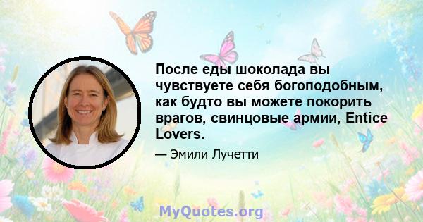 После еды шоколада вы чувствуете себя богоподобным, как будто вы можете покорить врагов, свинцовые армии, Entice Lovers.