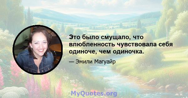 Это было смущало, что влюбленность чувствовала себя одиноче, чем одиночка.