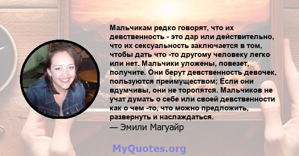 Мальчикам редко говорят, что их девственность - это дар или действительно, что их сексуальность заключается в том, чтобы дать что -то другому человеку легко или нет. Мальчики уложены, повезет, получите. Они берут