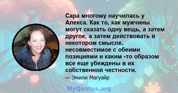 Сара многому научилась у Алекса. Как то, как мужчины могут сказать одну вещь, а затем другое, а затем действовать в некотором смысле, несовместимое с обеими позициями и каким -то образом все еще убеждены в их