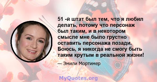 51 -й штат был тем, что я любил делать, потому что персонаж был таким, и в некотором смысле мне было грустно оставить персонажа позади. Боюсь, я никогда не смогу быть таким крутым в реальной жизни!