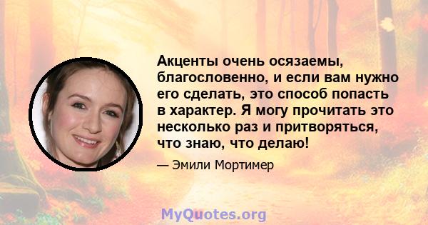 Акценты очень осязаемы, благословенно, и если вам нужно его сделать, это способ попасть в характер. Я могу прочитать это несколько раз и притворяться, что знаю, что делаю!