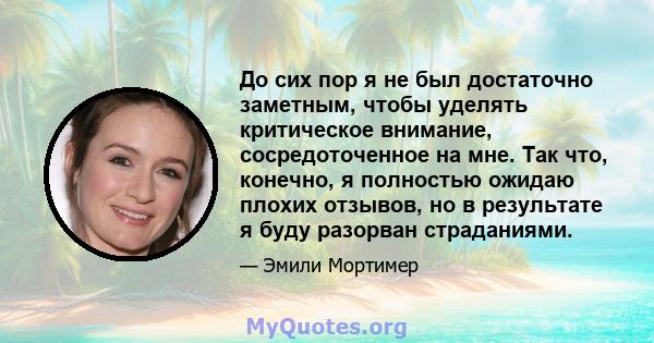 До сих пор я не был достаточно заметным, чтобы уделять критическое внимание, сосредоточенное на мне. Так что, конечно, я полностью ожидаю плохих отзывов, но в результате я буду разорван страданиями.