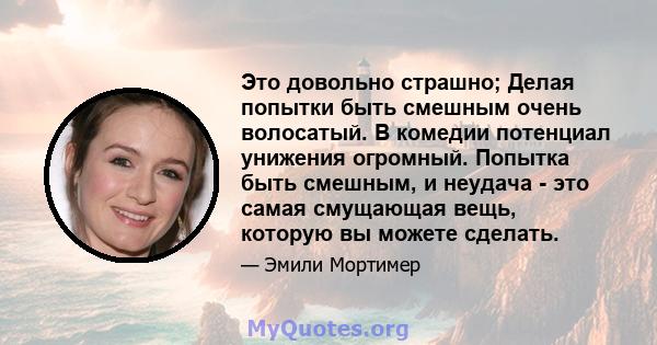 Это довольно страшно; Делая попытки быть смешным очень волосатый. В комедии потенциал унижения огромный. Попытка быть смешным, и неудача - это самая смущающая вещь, которую вы можете сделать.