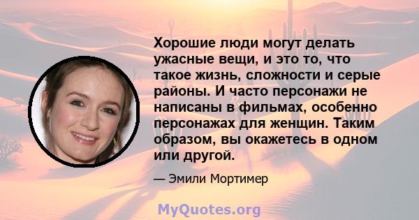 Хорошие люди могут делать ужасные вещи, и это то, что такое жизнь, сложности и серые районы. И часто персонажи не написаны в фильмах, особенно персонажах для женщин. Таким образом, вы окажетесь в одном или другой.