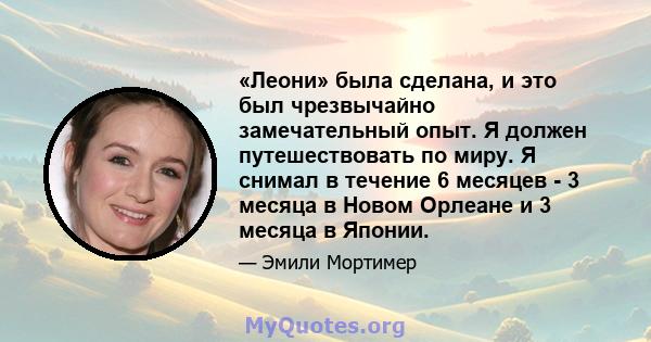 «Леони» была сделана, и это был чрезвычайно замечательный опыт. Я должен путешествовать по миру. Я снимал в течение 6 месяцев - 3 месяца в Новом Орлеане и 3 месяца в Японии.