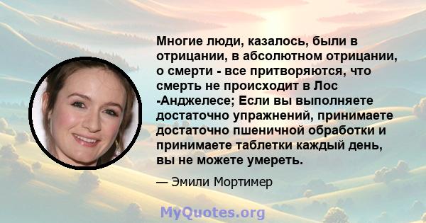 Многие люди, казалось, были в отрицании, в абсолютном отрицании, о смерти - все притворяются, что смерть не происходит в Лос -Анджелесе; Если вы выполняете достаточно упражнений, принимаете достаточно пшеничной