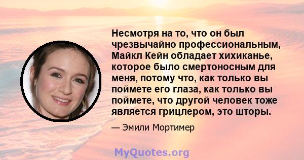 Несмотря на то, что он был чрезвычайно профессиональным, Майкл Кейн обладает хихиканье, которое было смертоносным для меня, потому что, как только вы поймете его глаза, как только вы поймете, что другой человек тоже