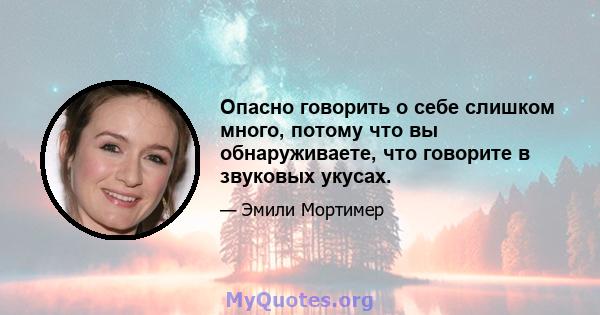 Опасно говорить о себе слишком много, потому что вы обнаруживаете, что говорите в звуковых укусах.