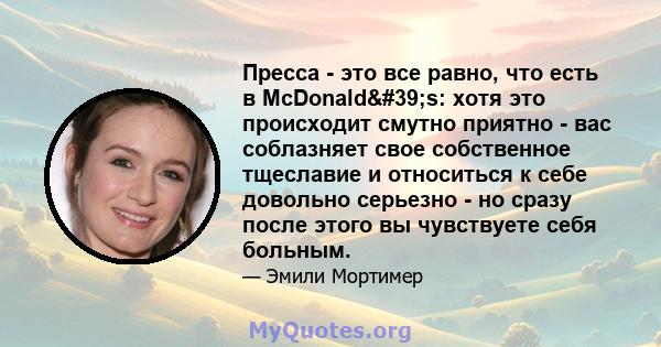 Пресса - это все равно, что есть в McDonald's: хотя это происходит смутно приятно - вас соблазняет свое собственное тщеславие и относиться к себе довольно серьезно - но сразу после этого вы чувствуете себя больным.