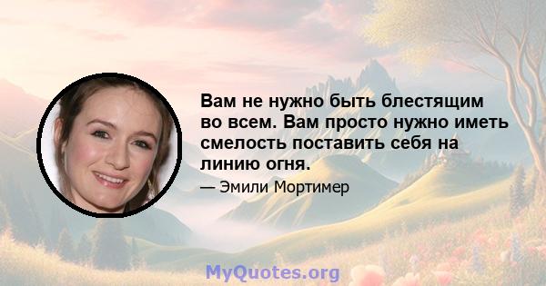 Вам не нужно быть блестящим во всем. Вам просто нужно иметь смелость поставить себя на линию огня.