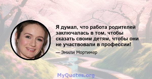 Я думал, что работа родителей заключалась в том, чтобы сказать своим детям, чтобы они не участвовали в профессии!