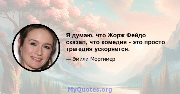 Я думаю, что Жорж Фейдо сказал, что комедия - это просто трагедия ускоряется.